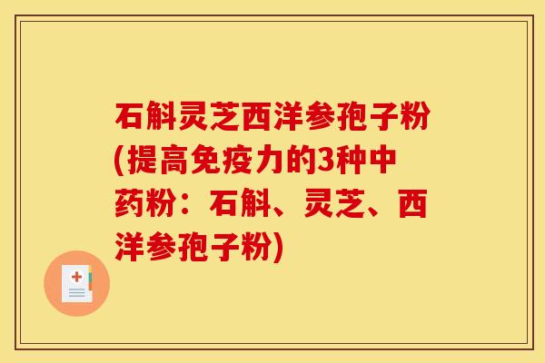 石斛灵芝西洋参孢子粉(提高免疫力的3种中药粉：石斛、灵芝、西洋参孢子粉)