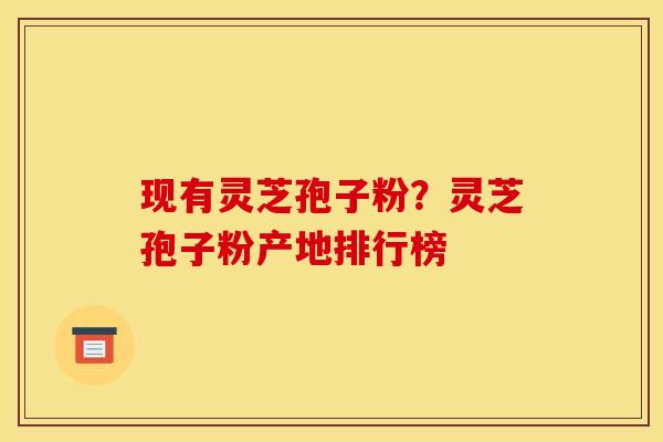 现有灵芝孢子粉？灵芝孢子粉产地排行榜