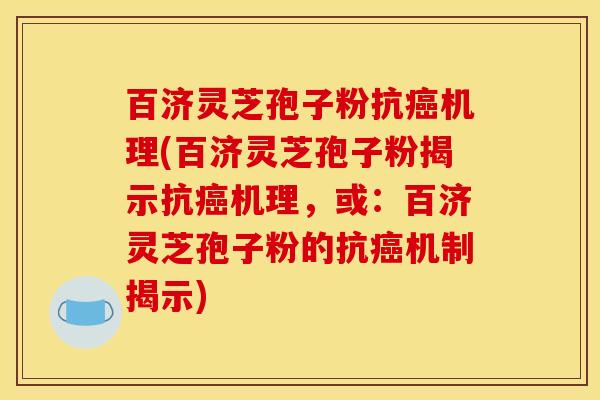 百济灵芝孢子粉抗癌机理(百济灵芝孢子粉揭示抗癌机理，或：百济灵芝孢子粉的抗癌机制揭示)