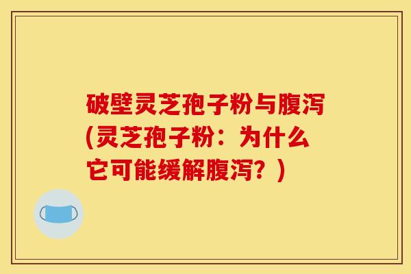 破壁灵芝孢子粉与腹泻(灵芝孢子粉：为什么它可能缓解腹泻？)