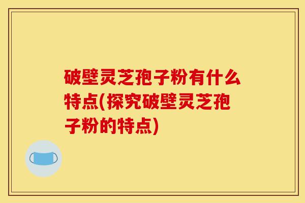 破壁灵芝孢子粉有什么特点(探究破壁灵芝孢子粉的特点)