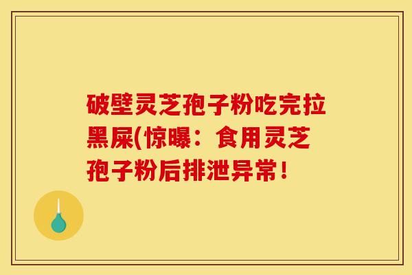破壁灵芝孢子粉吃完拉黑屎(惊曝：食用灵芝孢子粉后排泄异常！