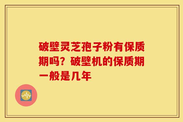 破壁灵芝孢子粉有保质期吗？破壁机的保质期一般是几年
