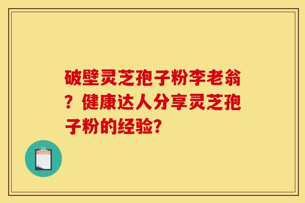 破壁灵芝孢子粉李老翁？健康达人分享灵芝孢子粉的经验？