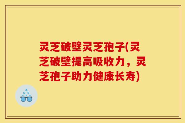 灵芝破壁灵芝孢子(灵芝破壁提高吸收力，灵芝孢子助力健康长寿)
