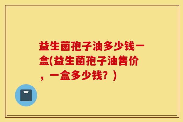 益生菌孢子油多少钱一盒(益生菌孢子油售价，一盒多少钱？)