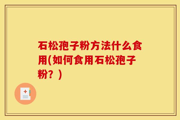 石松孢子粉方法什么食用(如何食用石松孢子粉？)
