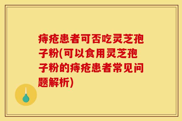 痔疮患者可否吃灵芝孢子粉(可以食用灵芝孢子粉的痔疮患者常见问题解析)