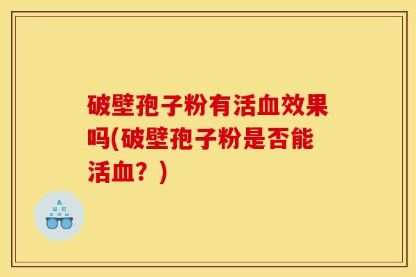 破壁孢子粉有活血效果吗(破壁孢子粉是否能活血？)