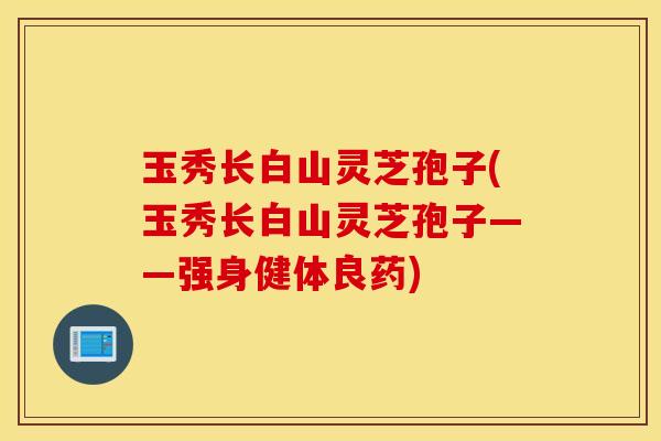 玉秀长白山灵芝孢子(玉秀长白山灵芝孢子——强身健体良药)