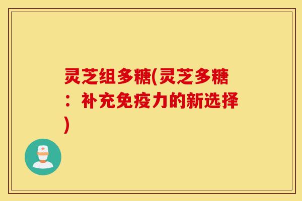 灵芝组多糖(灵芝多糖：补充免疫力的新选择)