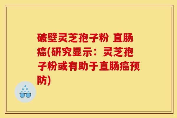 破壁灵芝孢子粉 直肠癌(研究显示：灵芝孢子粉或有助于直肠癌预防)
