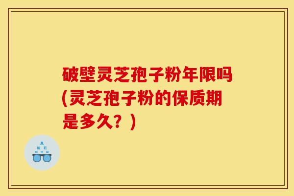 破壁灵芝孢子粉年限吗(灵芝孢子粉的保质期是多久？)