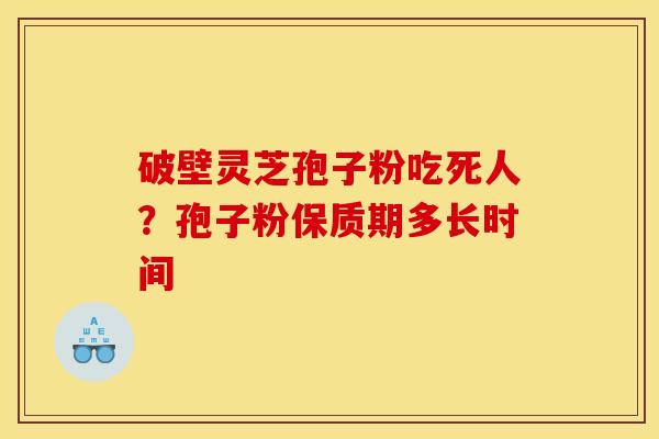 破壁灵芝孢子粉吃死人？孢子粉保质期多长时间