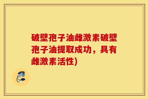 破壁孢子油雌激素破壁孢子油提取成功，具有雌激素活性)
