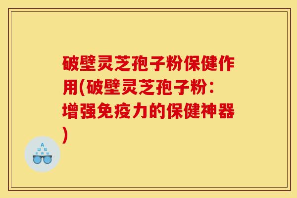 破壁灵芝孢子粉保健作用(破壁灵芝孢子粉：增强免疫力的保健神器)