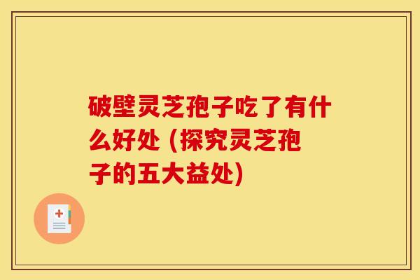破壁灵芝孢子吃了有什么好处 (探究灵芝孢子的五大益处)