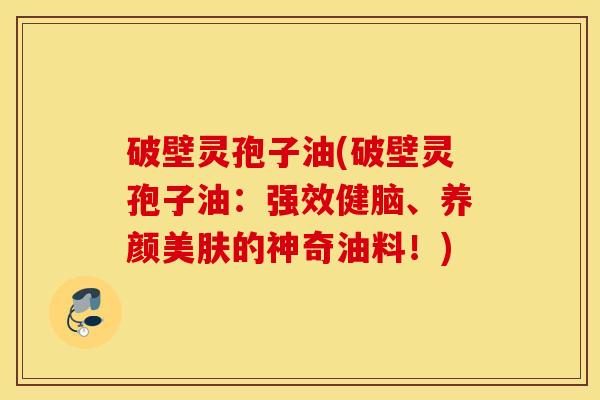 破壁灵孢子油(破壁灵孢子油：强效健脑、养颜美肤的神奇油料！)