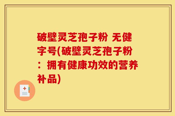 破壁灵芝孢子粉 无健字号(破壁灵芝孢子粉：拥有健康功效的营养补品)