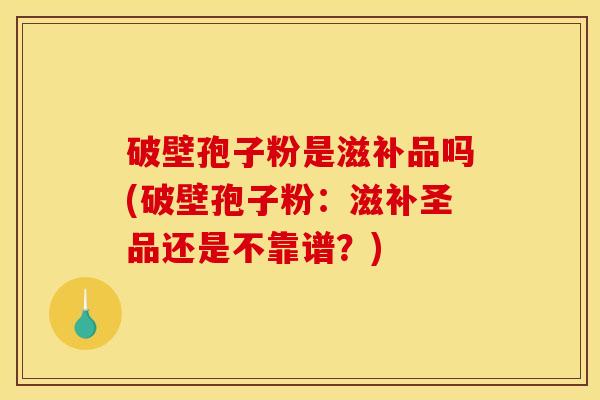 破壁孢子粉是滋补品吗(破壁孢子粉：滋补圣品还是不靠谱？)