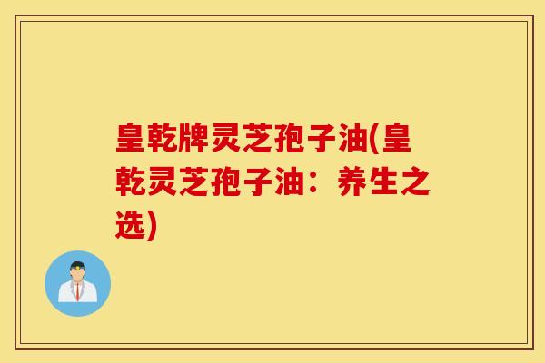 皇乾牌灵芝孢子油(皇乾灵芝孢子油：养生之选)