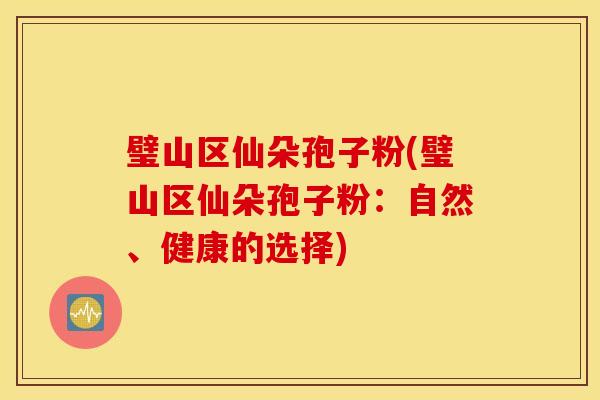璧山区仙朵孢子粉(璧山区仙朵孢子粉：自然、健康的选择)