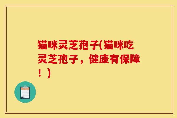猫咪灵芝孢子(猫咪吃灵芝孢子，健康有保障！)
