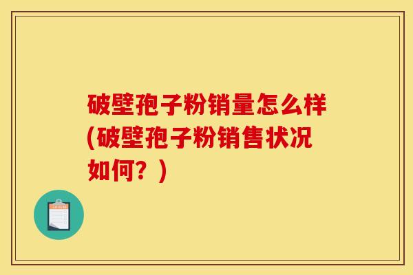破壁孢子粉销量怎么样(破壁孢子粉销售状况如何？)