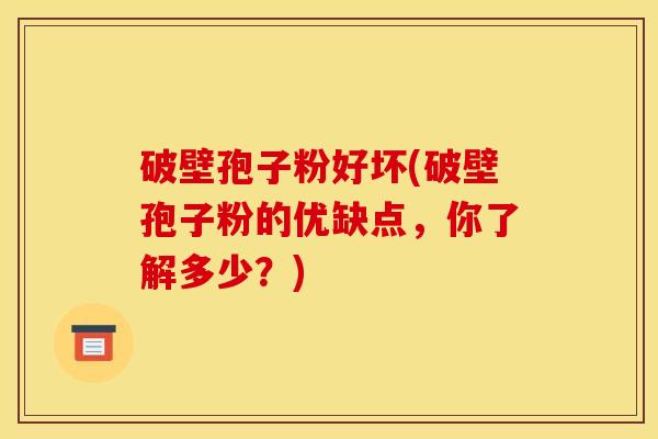 破壁孢子粉好坏(破壁孢子粉的优缺点，你了解多少？)