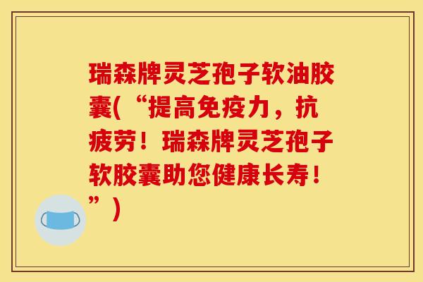 瑞森牌灵芝孢子软油胶囊(“提高免疫力，抗疲劳！瑞森牌灵芝孢子软胶囊助您健康长寿！”)