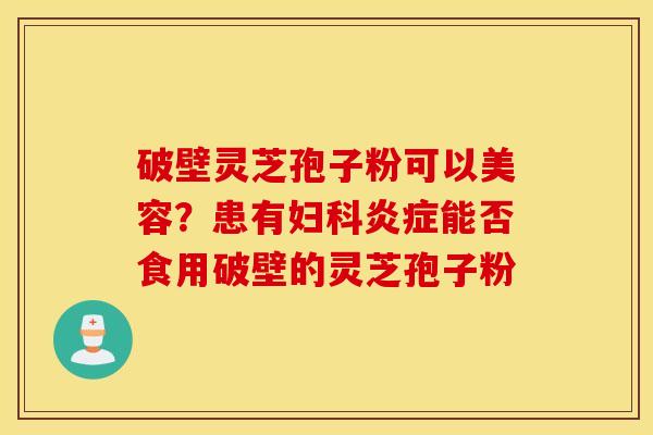 破壁灵芝孢子粉可以美容？患有妇科炎症能否食用破壁的灵芝孢子粉