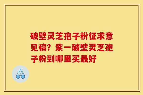 破壁灵芝孢子粉征求意见稿？紫一破壁灵芝孢子粉到哪里买最好