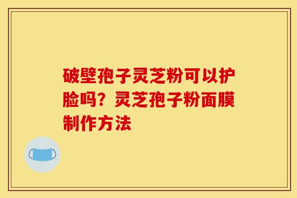 破壁孢子灵芝粉可以护脸吗？灵芝孢子粉面膜制作方法