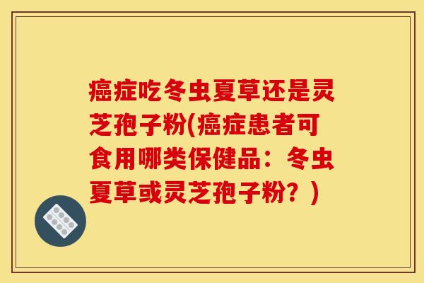 癌症吃冬虫夏草还是灵芝孢子粉(癌症患者可食用哪类保健品：冬虫夏草或灵芝孢子粉？)