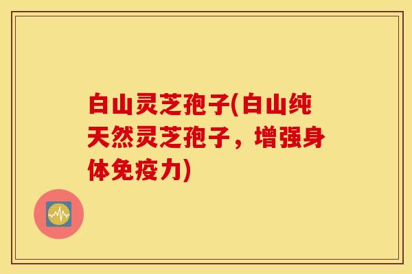 白山灵芝孢子(白山纯天然灵芝孢子，增强身体免疫力)