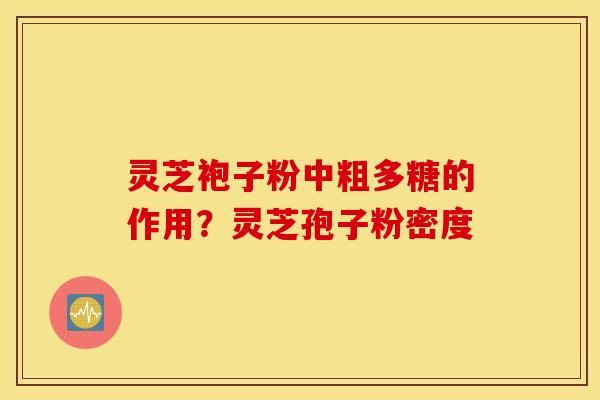 灵芝袍子粉中粗多糖的作用？灵芝孢子粉密度