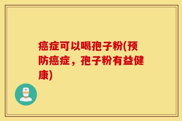 癌症可以喝孢子粉(预防癌症，孢子粉有益健康)