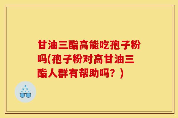 甘油三酯高能吃孢子粉吗(孢子粉对高甘油三酯人群有帮助吗？)