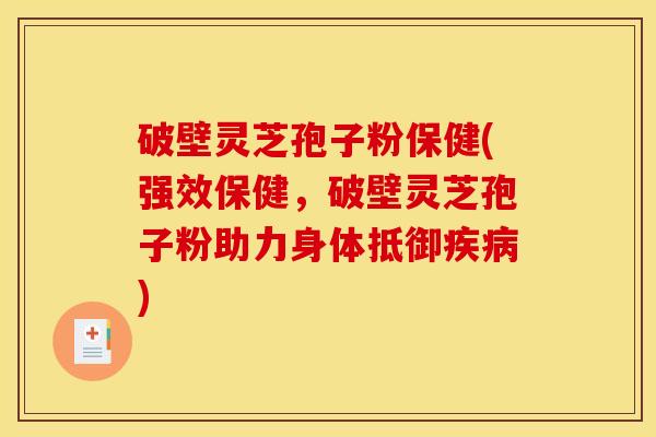 破壁灵芝孢子粉保健(强效保健，破壁灵芝孢子粉助力身体抵御疾病)