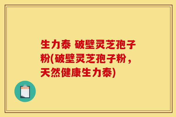 生力泰 破壁灵芝孢子粉(破壁灵芝孢子粉，天然健康生力泰)