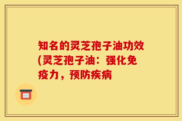 知名的灵芝孢子油功效(灵芝孢子油：强化免疫力，预防疾病