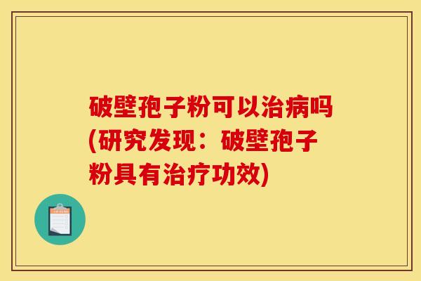 破壁孢子粉可以治病吗(研究发现：破壁孢子粉具有治疗功效)