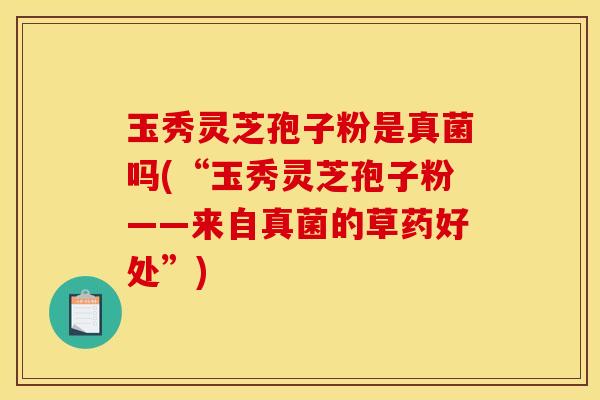 玉秀灵芝孢子粉是真菌吗(“玉秀灵芝孢子粉——来自真菌的草药好处”)