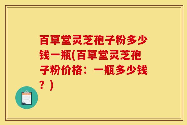 百草堂灵芝孢子粉多少钱一瓶(百草堂灵芝孢子粉价格：一瓶多少钱？)