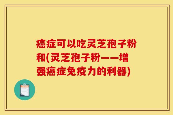 癌症可以吃灵芝孢子粉和(灵芝孢子粉——增强癌症免疫力的利器)