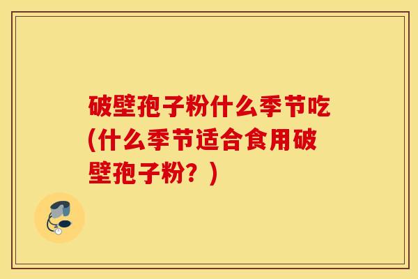 破壁孢子粉什么季节吃(什么季节适合食用破壁孢子粉？)
