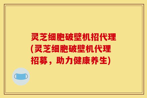 灵芝细胞破壁机招代理(灵芝细胞破壁机代理招募，助力健康养生)