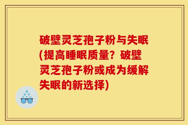 破壁灵芝孢子粉与失眠(提高睡眠质量？破壁灵芝孢子粉或成为缓解失眠的新选择)