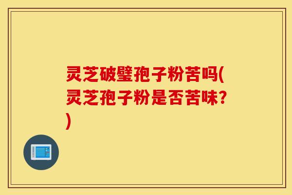 灵芝破璧孢子粉苦吗(灵芝孢子粉是否苦味？)