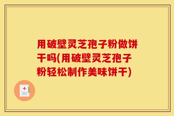 用破壁灵芝孢子粉做饼干吗(用破壁灵芝孢子粉轻松制作美味饼干)
